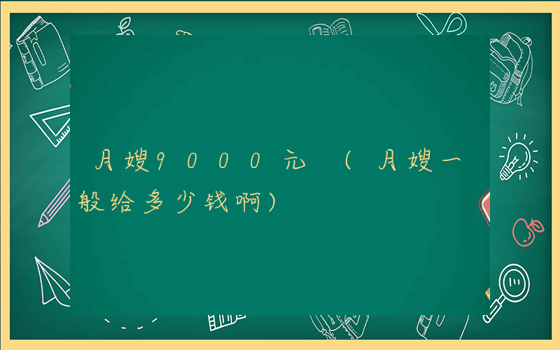 月嫂9000元 (月嫂一般给多少钱啊)
